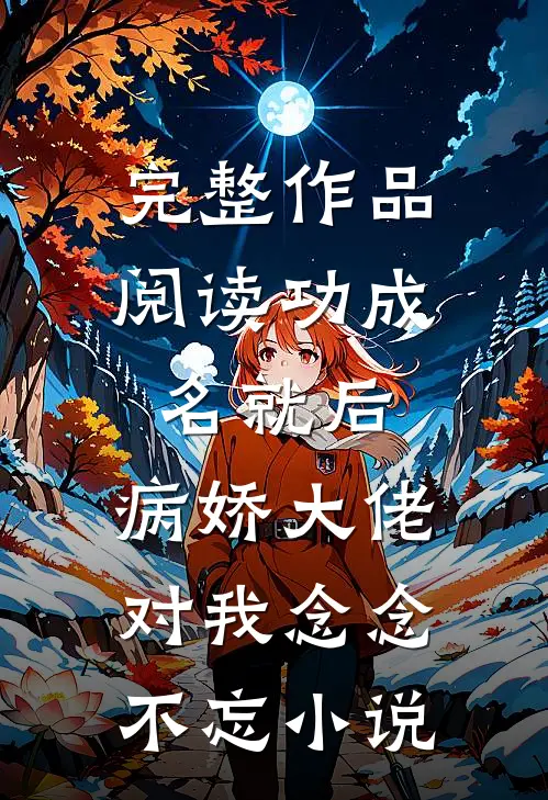 完整作品阅读功成名就后,病娇大佬对我念念不忘小说
