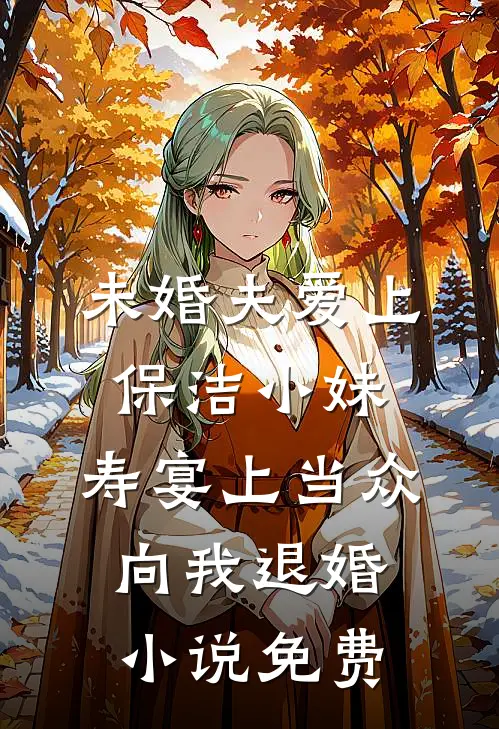 未婚夫爱上保洁小妹，寿宴上当众向我退婚小说免费