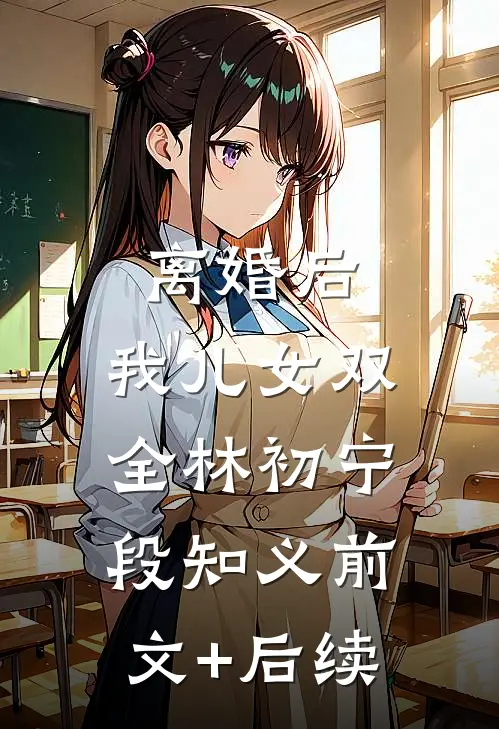 离婚后，我儿女双全林初宁段知义前文+后续
