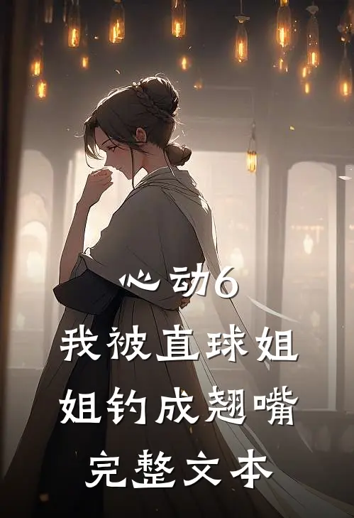 心动6：我被直球姐姐钓成翘嘴完整文本