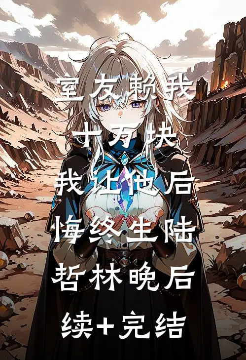 室友赖我十万块，我让他后悔终生陆哲林晚后续+完结