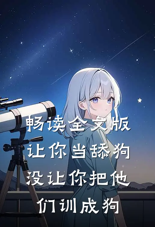 畅读全文版让你当舔狗，没让你把他们训成狗