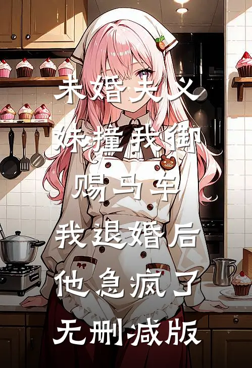 未婚夫义妹撞我御赐马车，我退婚后他急疯了无删减版