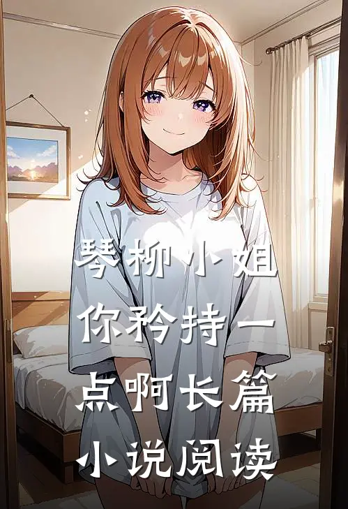 琴柳小姐，你矜持一点啊长篇小说阅读