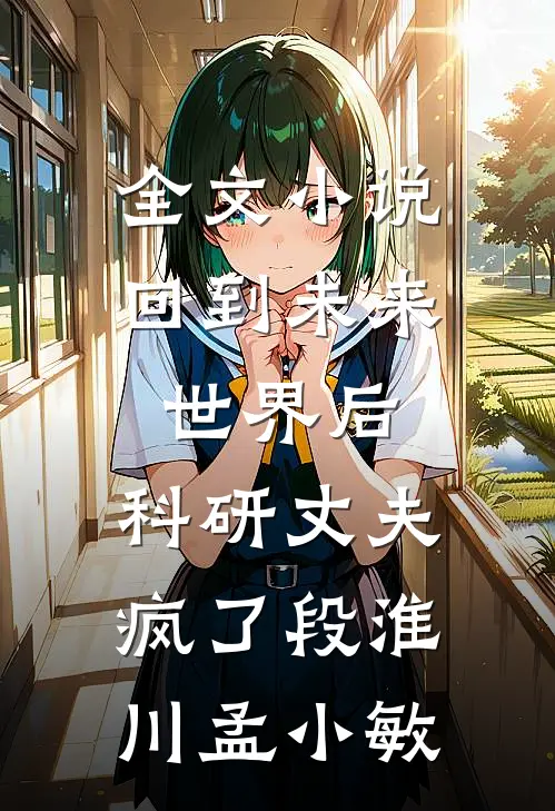 全文小说回到未来世界后，科研丈夫疯了段淮川孟小敏