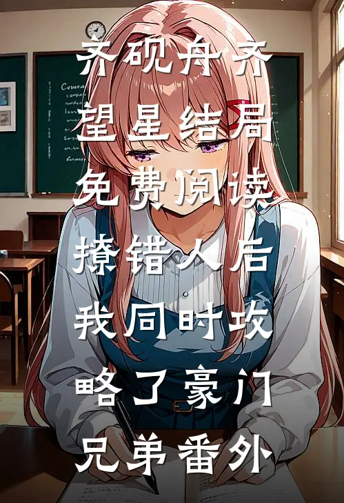 齐砚舟齐望星结局免费阅读撩错人后，我同时攻略了豪门兄弟番外