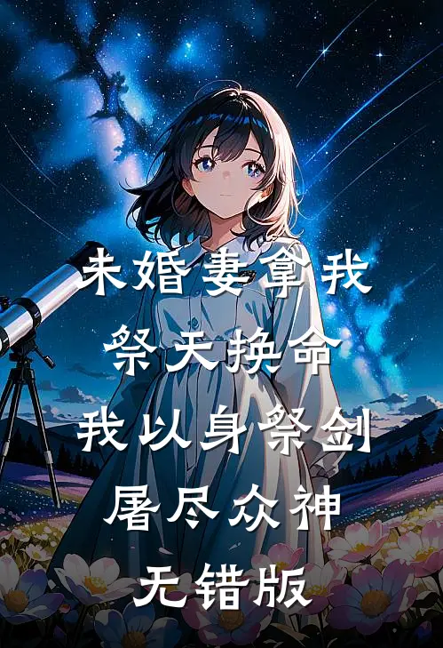 未婚妻拿我祭天换命，我以身祭剑，屠尽众神无错版