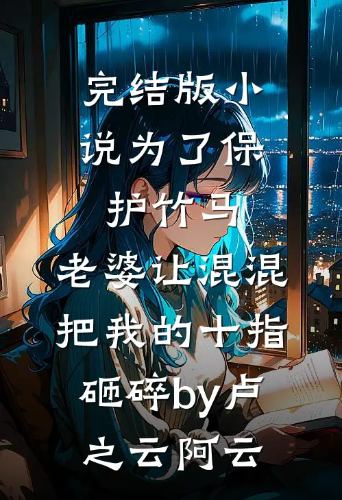 完结版小说为了保护竹马，老婆让混混把我的十指砸碎by卢之云阿云