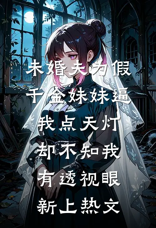 未婚夫为假千金妹妹逼我点天灯，却不知我有透视眼新上热文