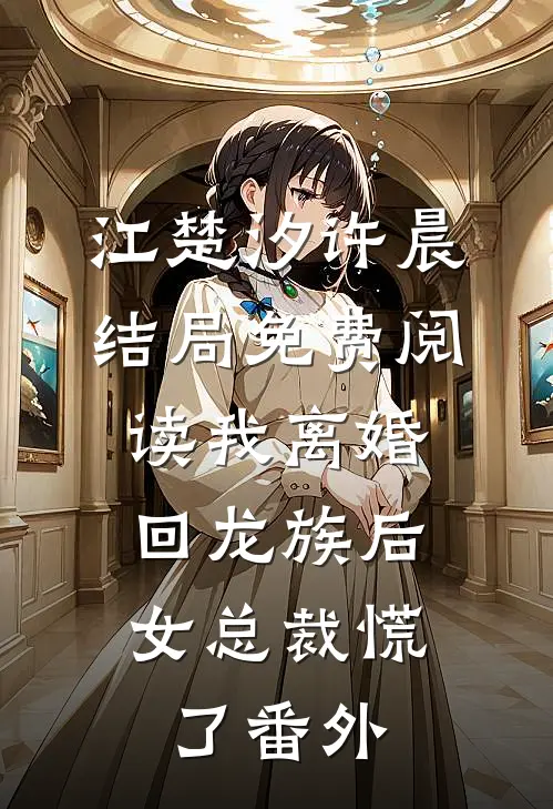 江楚汐许晨结局免费阅读我离婚回龙族后，女总裁慌了番外