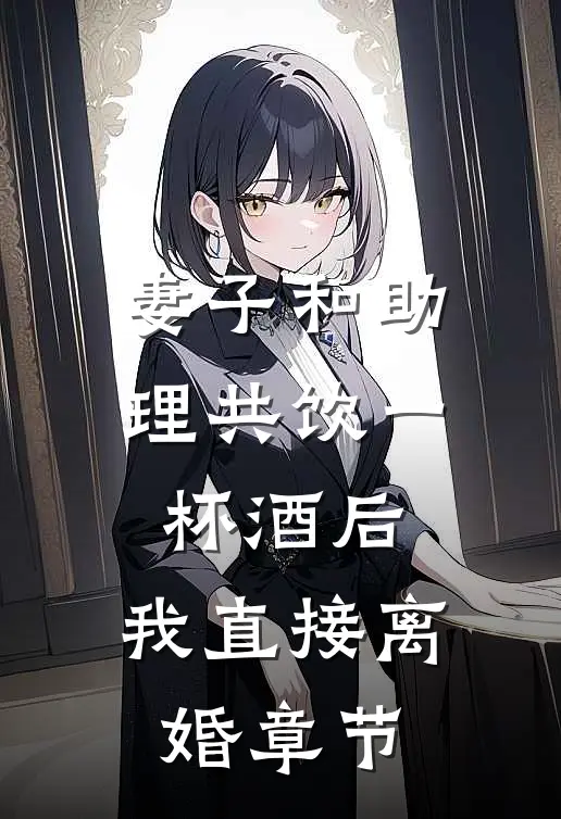 妻子和助理共饮一杯酒后，我直接离婚章节