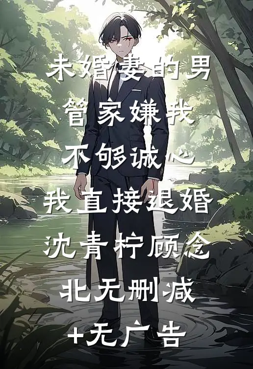 未婚妻的男管家嫌我不够诚心，我直接退婚沈青柠顾念北无删减+无广告