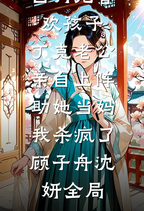 白月光喜欢孩子，丁克老公亲自上阵助她当妈，我杀疯了顾子舟沈妍全局