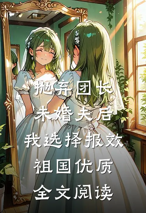 抛弃团长未婚夫后，我选择报效祖国优质全文阅读