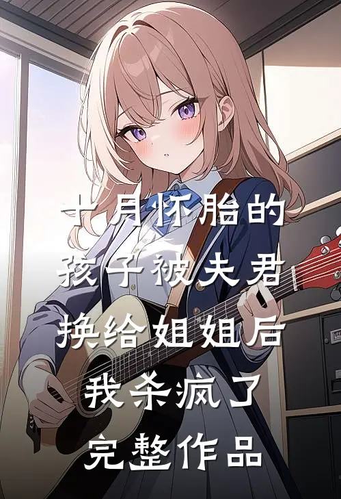 十月怀胎的孩子被夫君换给姐姐后，我杀疯了完整作品