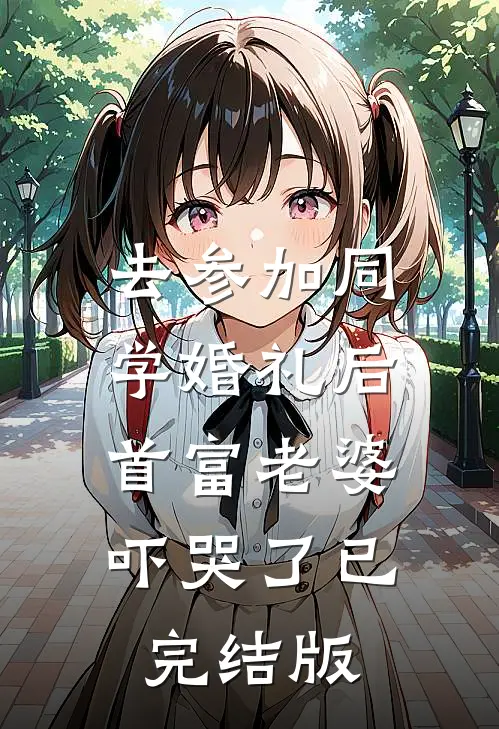 去参加同学婚礼后，首富老婆吓哭了已完结版