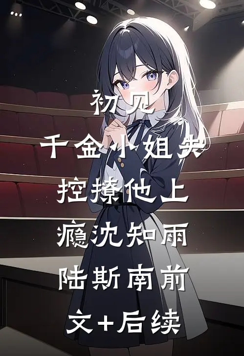 初见，千金小姐失控撩他上瘾沈知雨陆斯南前文+后续