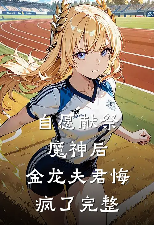 自愿献祭魔神后，金龙夫君悔疯了完整
