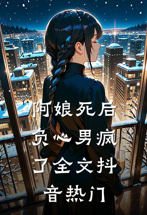 阿娘死后，负心男疯了全文抖音热门