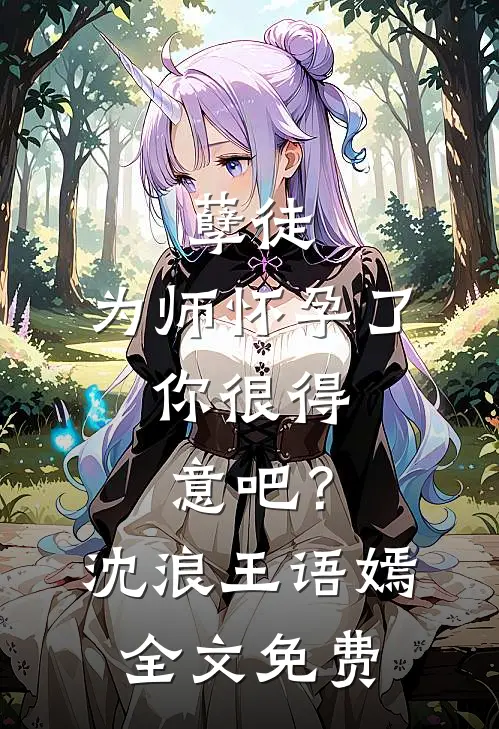 孽徒：为师怀孕了，你很得意吧？沈浪王语嫣全文免费