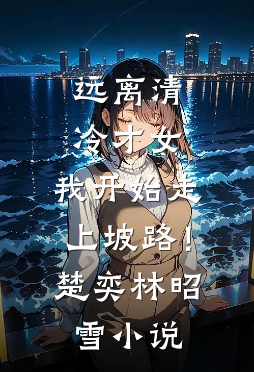 远离清冷才女，我开始走上坡路！楚奕林昭雪小说