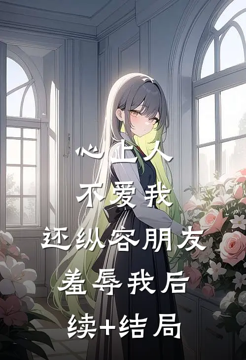 心上人不爱我，还纵容朋友羞辱我后续+结局