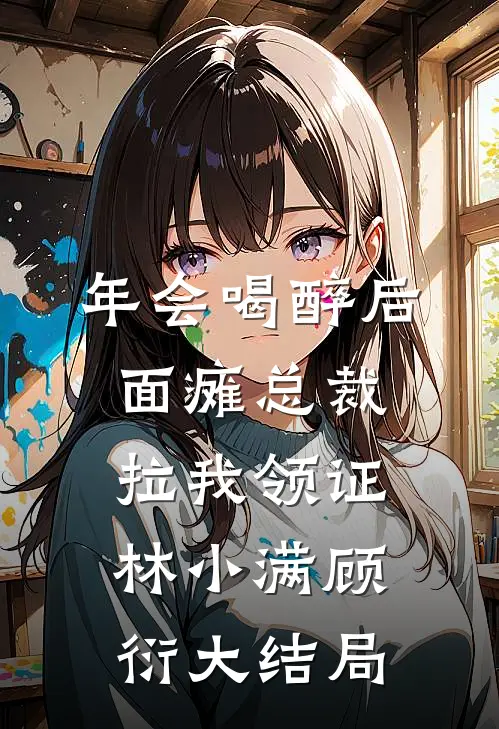 年会喝醉后，面瘫总裁拉我领证林小满顾衍大结局