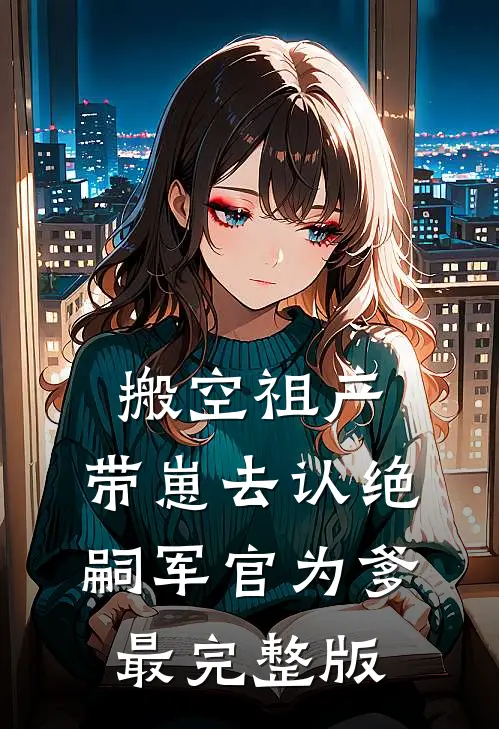 搬空祖产，带崽去认绝嗣军官为爹最完整版