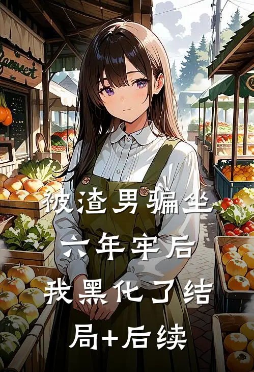 被渣男骗坐六年牢后，我黑化了结局+后续