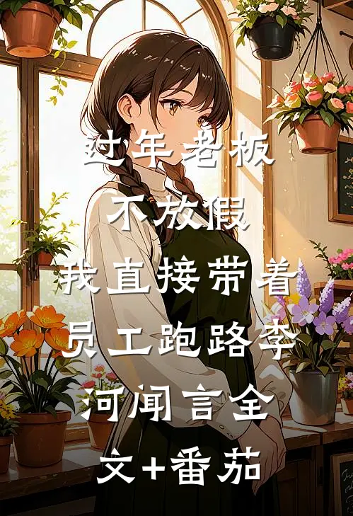 过年老板不放假，我直接带着员工跑路李河闻言全文+番茄