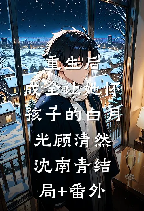 重生后，成全让她怀孩子的白月光顾清然沈南青结局+番外