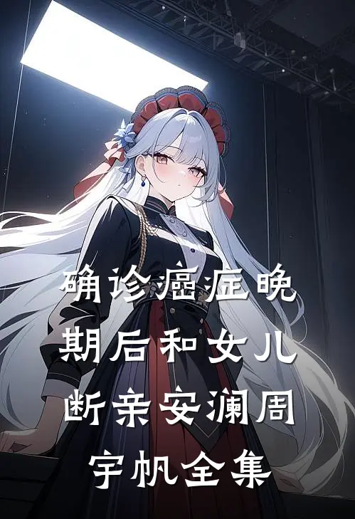 确诊癌症晚期后和女儿断亲安澜周宇帆全集