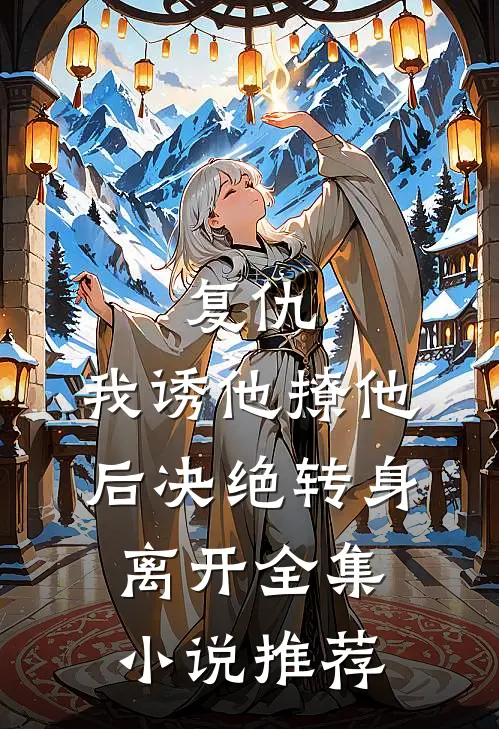 复仇：我诱他撩他后决绝转身离开全集小说推荐