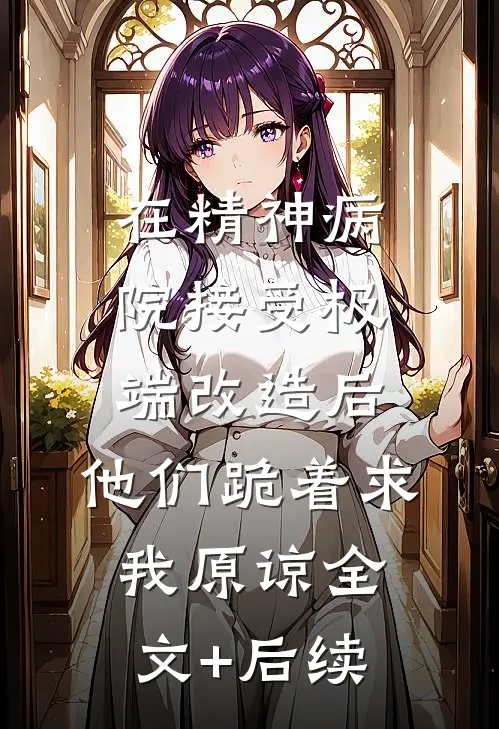 在精神病院接受极端改造后，他们跪着求我原谅全文+后续