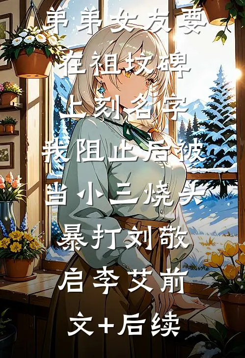 弟弟女友要在祖坟碑上刻名字，我阻止后被当小三烧头暴打刘敬启李艾前文+后续