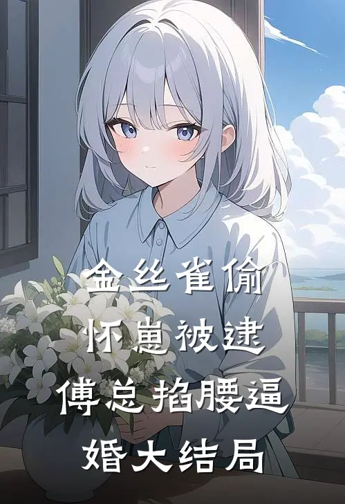 金丝雀偷怀崽被逮，傅总掐腰逼婚大结局