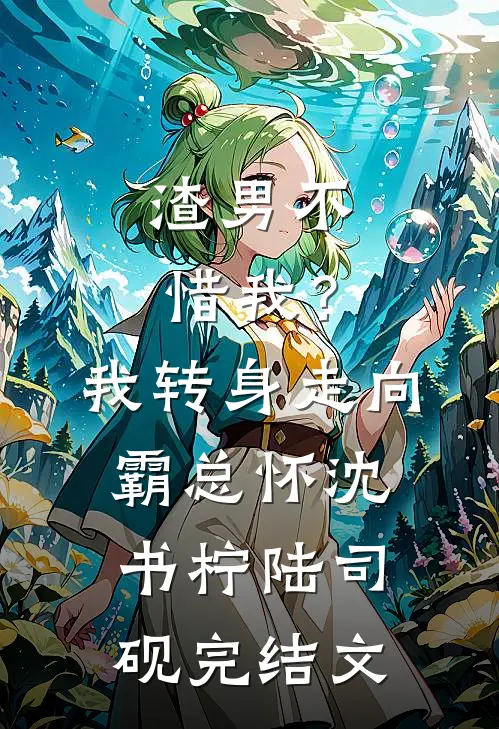 渣男不惜我？我转身走向霸总怀沈书柠陆司砚完结文