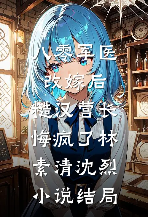 八零军医改嫁后，糙汉营长悔疯了林素清沈烈小说结局