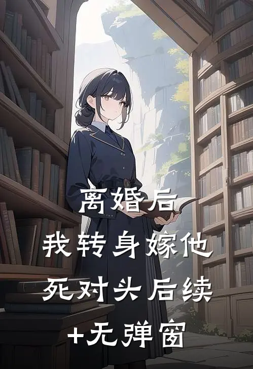 离婚后，我转身嫁他死对头后续+无弹窗