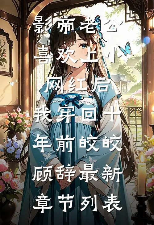 影帝老公喜欢上小网红后，我穿回十年前皎皎顾辞最新章节列表