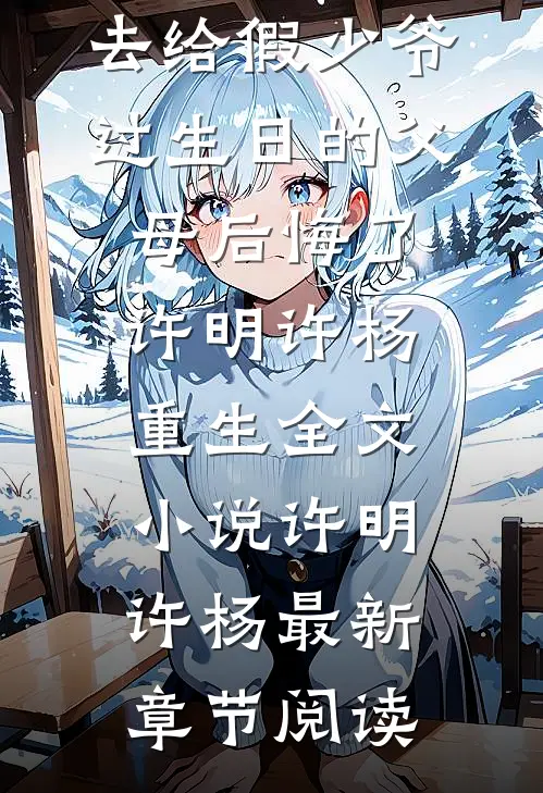 放任大火不管，去给假少爷过生日的父母后悔了许明许杨重生全文小说许明许杨最新章节阅读