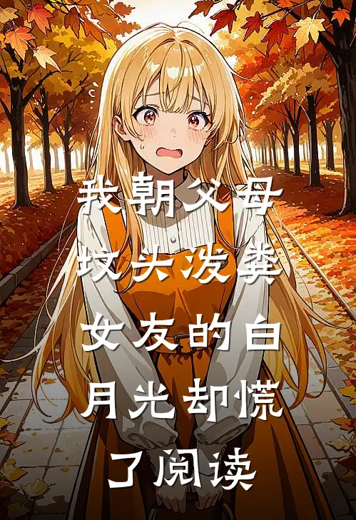 我朝父母坟头泼粪，女友的白月光却慌了阅读