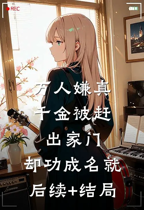 万人嫌真千金被赶出家门，却功成名就后续+结局