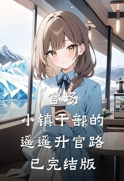 官场：小镇干部的遥遥升官路已完结版