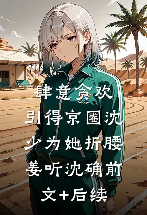 肆意贪欢，引得京圈沈少为她折腰姜听沈确前文+后续