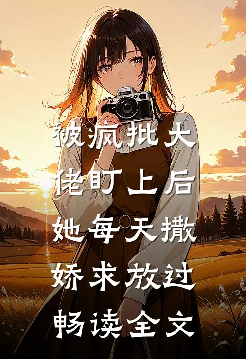 被疯批大佬盯上后，她每天撒娇求放过畅读全文