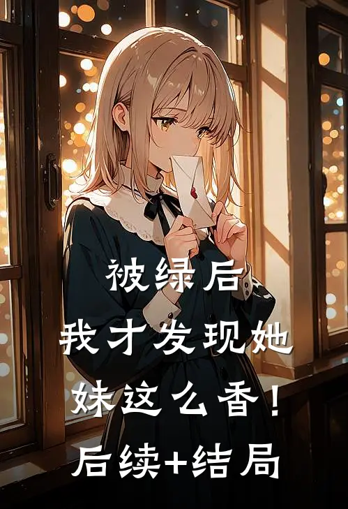被绿后，我才发现她妹这么香！后续+结局