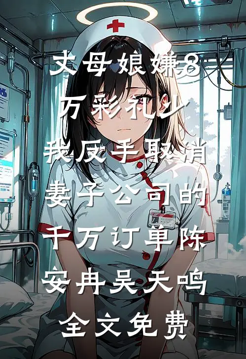 丈母娘嫌8万彩礼少，我反手取消妻子公司的千万订单陈安冉吴天鸣全文免费