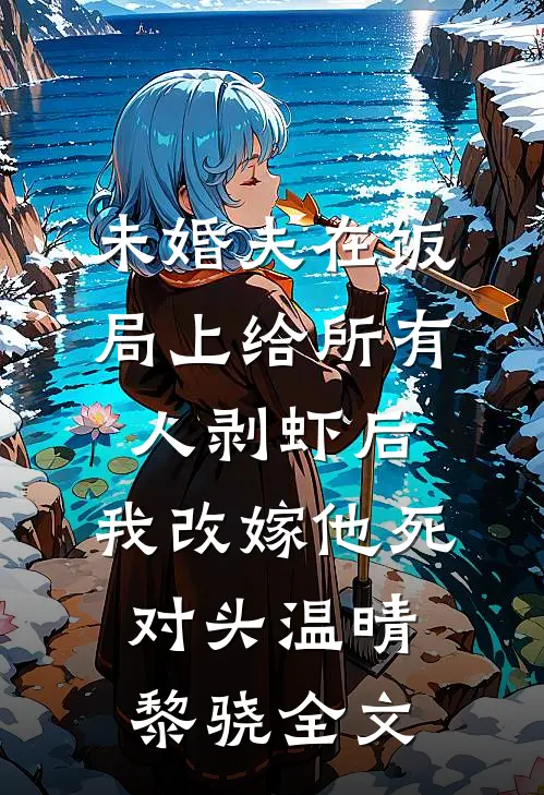 未婚夫在饭局上给所有人剥虾后，我改嫁他死对头温晴黎骁全文