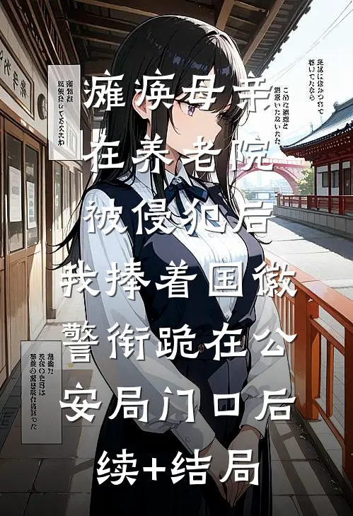 瘫痪母亲在养老院被侵犯后，我捧着国徽警衔跪在公安局门口后续+结局